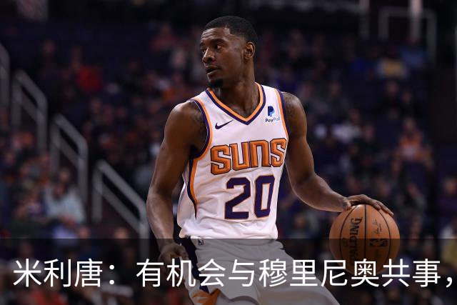 米利唐：有机会与穆里尼奥共事，我迫不及待重返训练场
