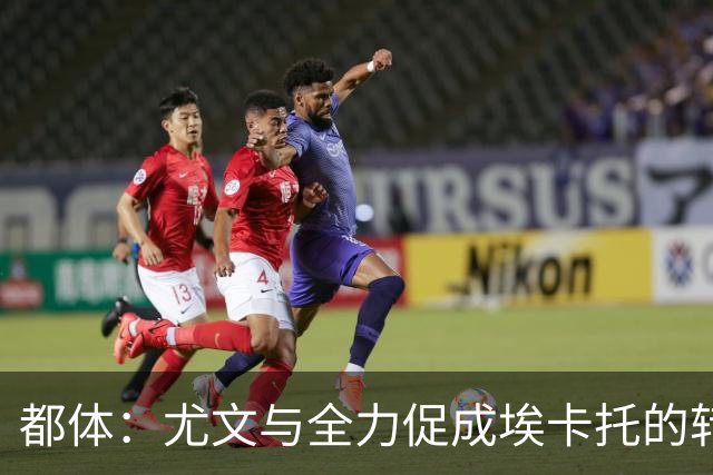 都体：尤文与全力促成埃卡托的转会 计划1500万欧签下他并回租