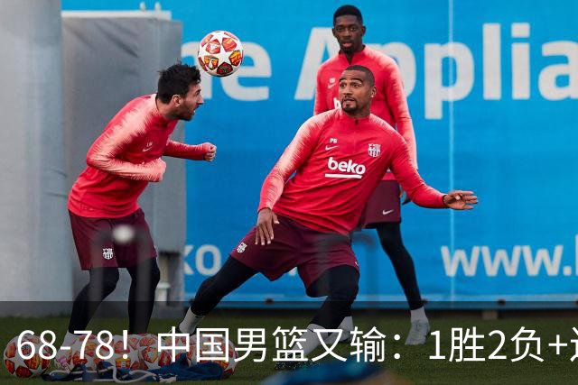 68-78！中国男篮又输：1胜2负+连败，爆发激烈冲突，下场也不好打